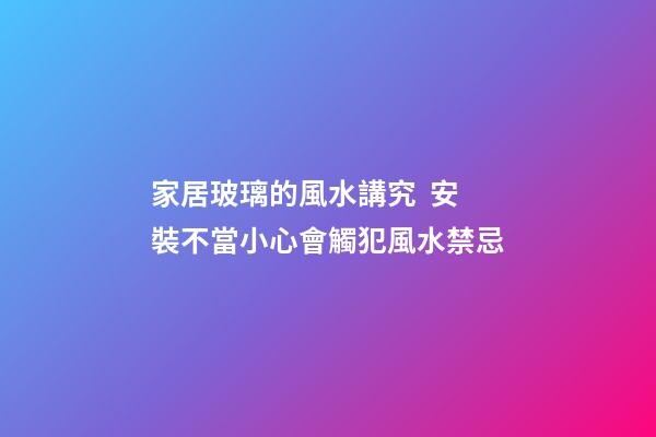 家居玻璃的風水講究  安裝不當小心會觸犯風水禁忌